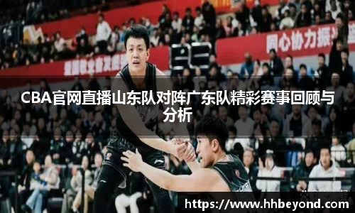 CBA官网直播山东队对阵广东队精彩赛事回顾与分析