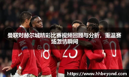 曼联对赫尔城精彩比赛视频回顾与分析，重温赛场激情瞬间
