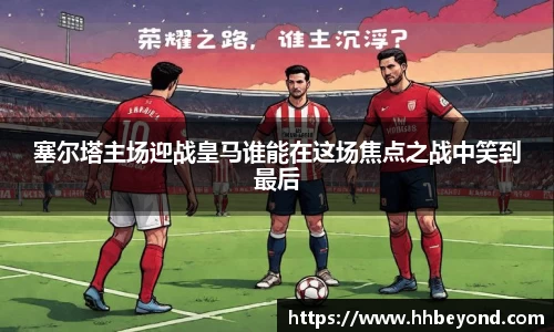 塞尔塔主场迎战皇马谁能在这场焦点之战中笑到最后