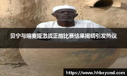 贝宁与喀麦隆激战正酣比赛结果揭晓引发热议