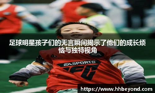 足球明星孩子们的无言瞬间揭示了他们的成长烦恼与独特视角